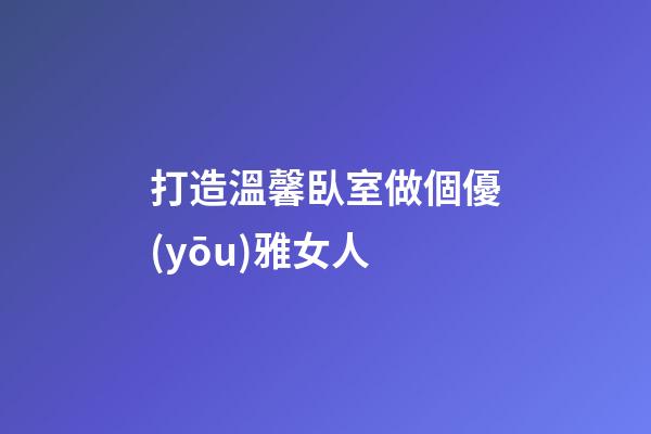 打造溫馨臥室做個優(yōu)雅女人