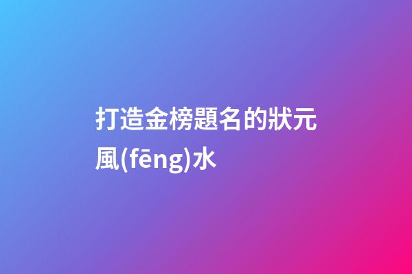打造金榜題名的狀元風(fēng)水