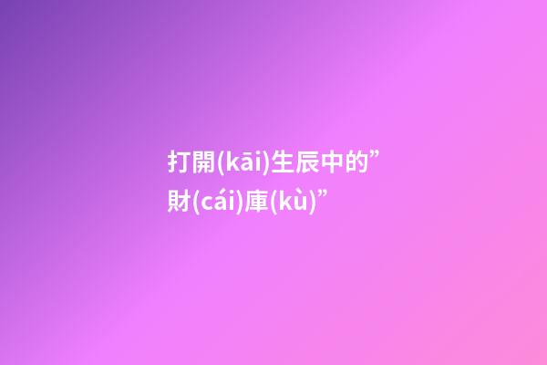 打開(kāi)生辰中的”財(cái)庫(kù)”