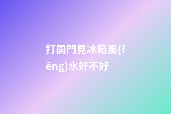 打開門見冰箱風(fēng)水好不好