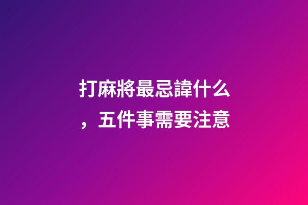 打麻將最忌諱什么，五件事需要注意