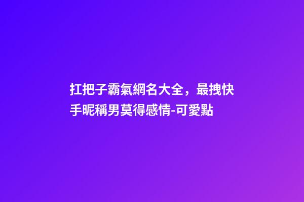 扛把子霸氣網名大全，最拽快手昵稱男莫得感情-可愛點-第1張-觀點-玄機派