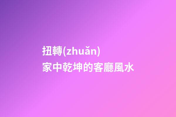 扭轉(zhuǎn)家中乾坤的客廳風水