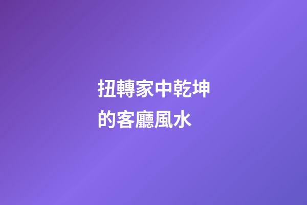 扭轉家中乾坤的客廳風水