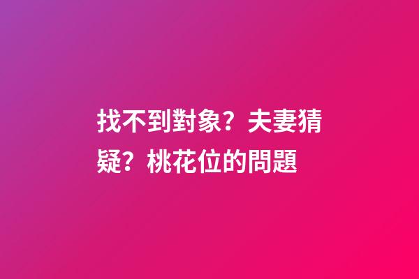 找不到對象？夫妻猜疑？桃花位的問題