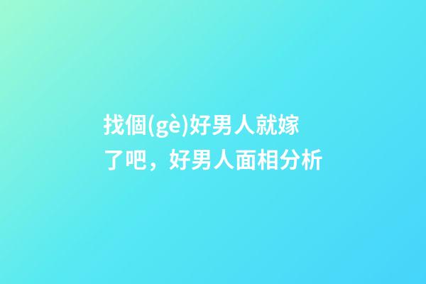 找個(gè)好男人就嫁了吧，好男人面相分析