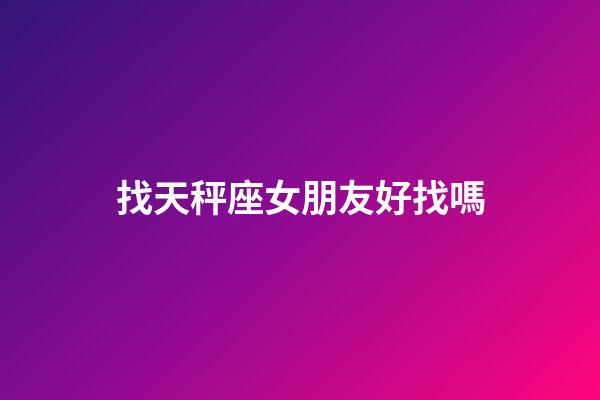 找天秤座女朋友好找嗎-第1張-星座運勢-玄機派