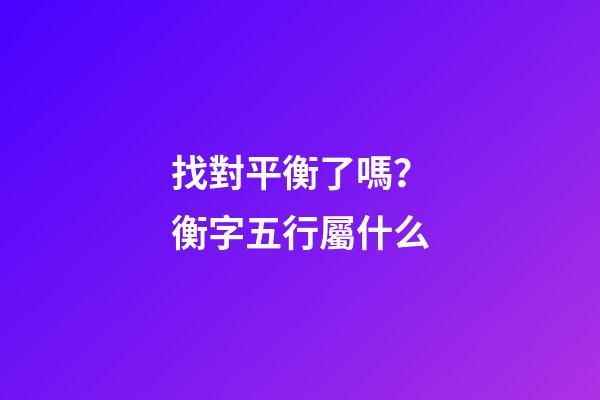 找對平衡了嗎？衡字五行屬什么