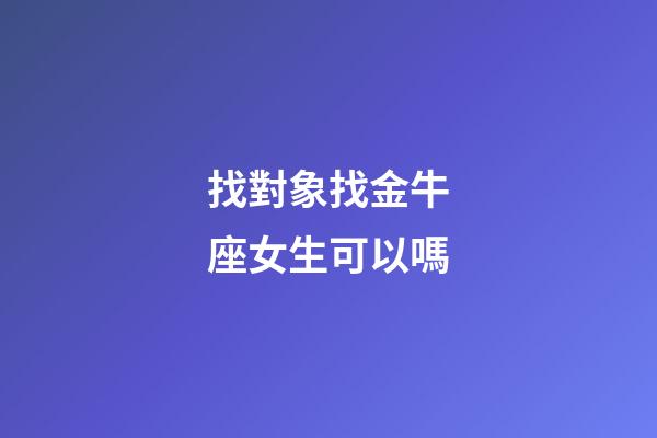 找對象找金牛座女生可以嗎-第1張-星座運勢-玄機派