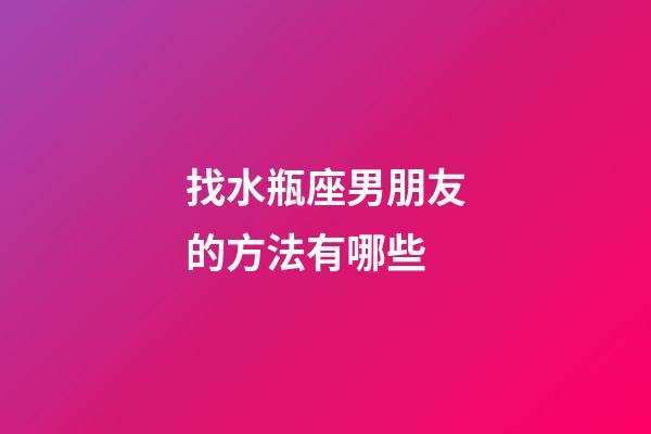 找水瓶座男朋友的方法有哪些-第1張-星座運勢-玄機派