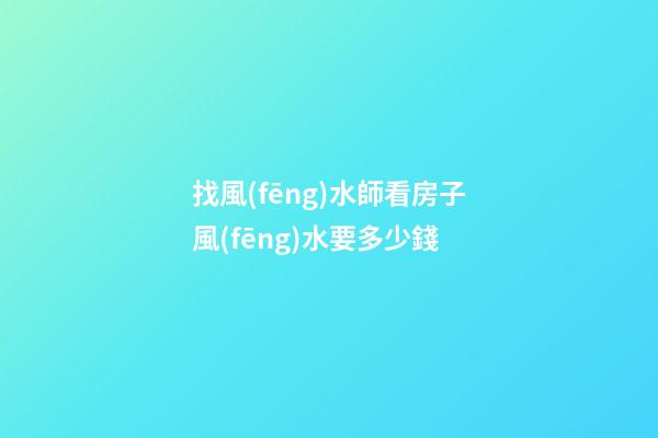 找風(fēng)水師看房子風(fēng)水要多少錢