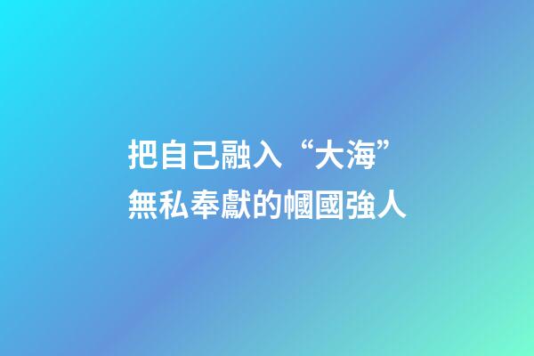 把自己融入“大?！睙o私奉獻的幗國強人