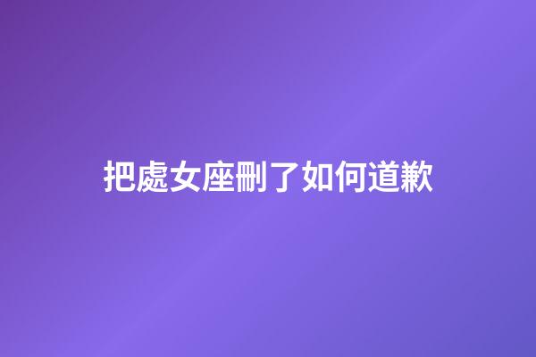 把處女座刪了如何道歉-第1張-星座運(yùn)勢(shì)-玄機(jī)派