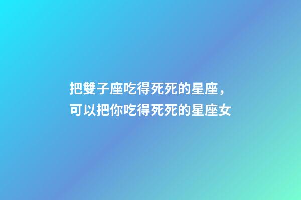 把雙子座吃得死死的星座，可以把你吃得死死的星座女-第1張-觀點-玄機派