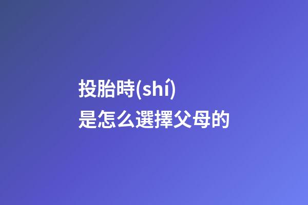 投胎時(shí)是怎么選擇父母的