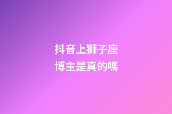 抖音上獅子座博主是真的嗎-第1張-星座運勢-玄機派