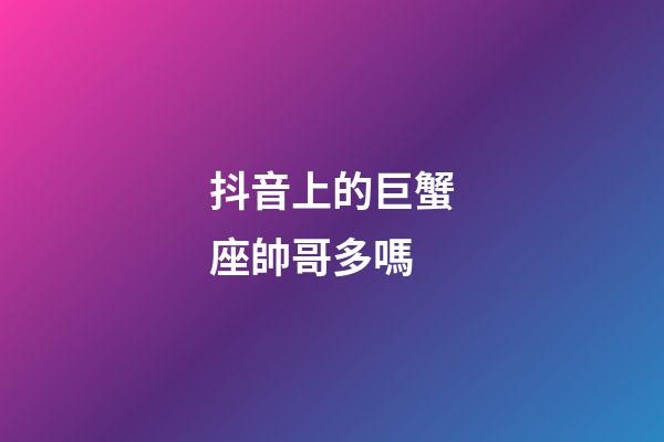 抖音上的巨蟹座帥哥多嗎-第1張-星座運(yùn)勢(shì)-玄機(jī)派