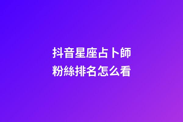 抖音星座占卜師粉絲排名怎么看-第1張-星座運勢-玄機派