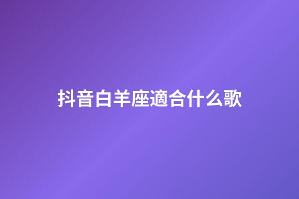 抖音白羊座適合什么歌-第1張-星座運勢-玄機派