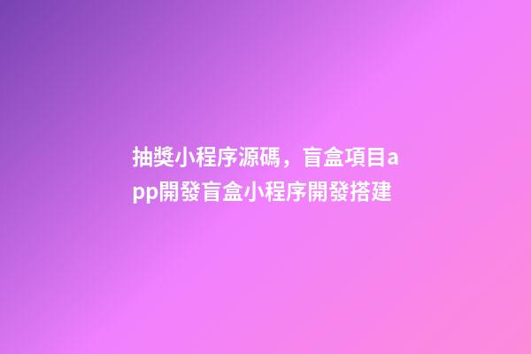 抽獎小程序源碼，盲盒項目app開發盲盒小程序開發搭建-第1張-觀點-玄機派