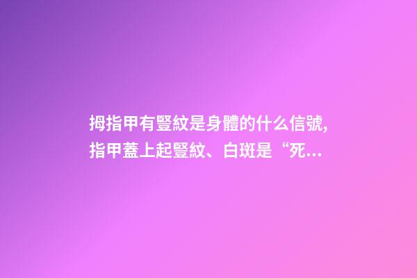 拇指甲有豎紋是身體的什么信號,指甲蓋上起豎紋、白斑是“死亡信號”-第1張-觀點-玄機派