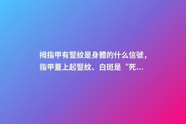 拇指甲有豎紋是身體的什么信號，指甲蓋上起豎紋、白斑是“死亡信號”-第1張-觀點-玄機派
