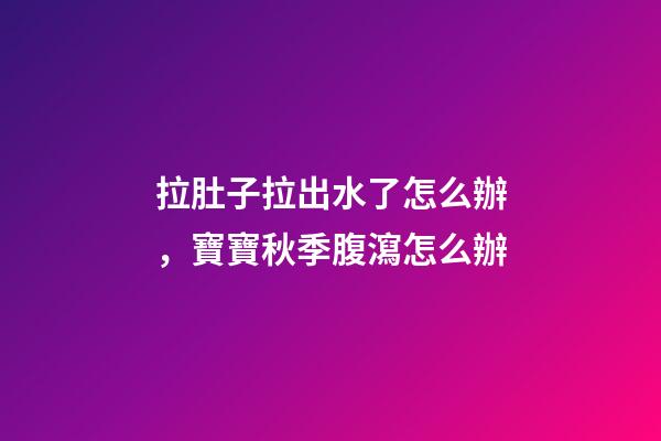 拉肚子拉出水了怎么辦，寶寶秋季腹瀉(輪狀病毒)怎么辦-第1張-觀點-玄機派