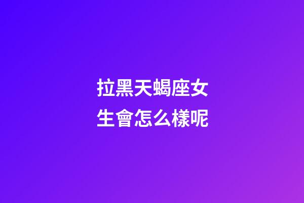 拉黑天蝎座女生會怎么樣呢