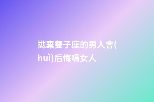 拋棄雙子座的男人會(huì)后悔嗎女人-第1張-星座運(yùn)勢(shì)-玄機(jī)派