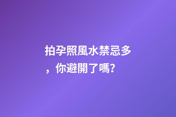 拍孕照風水禁忌多，你避開了嗎？