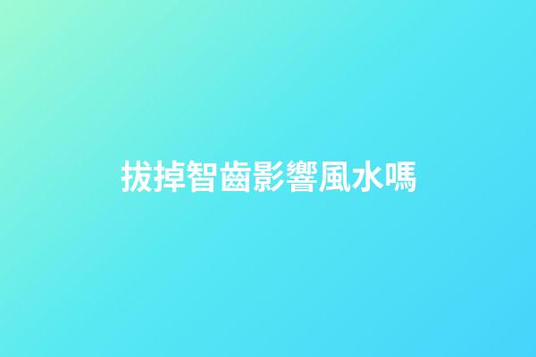 拔掉智齒影響風水嗎