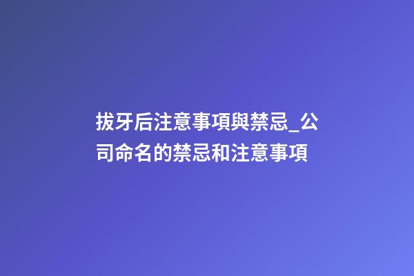 拔牙后注意事項與禁忌_公司命名的禁忌和注意事項-第1張-公司起名-玄機派
