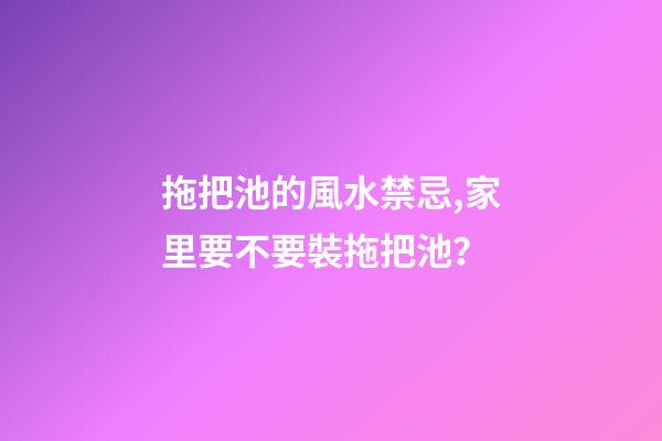 拖把池的風水禁忌,家里要不要裝拖把池？