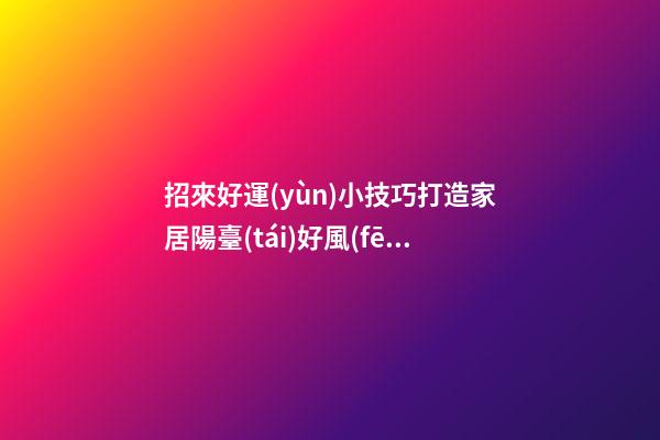 招來好運(yùn)小技巧打造家居陽臺(tái)好風(fēng)水