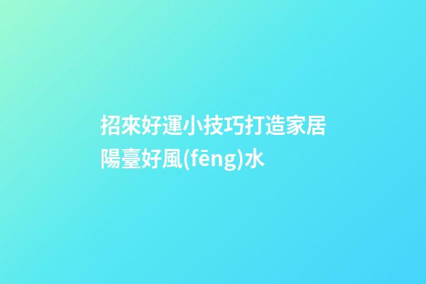 招來好運小技巧打造家居陽臺好風(fēng)水