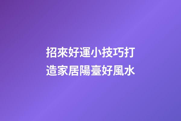 招來好運小技巧打造家居陽臺好風水
