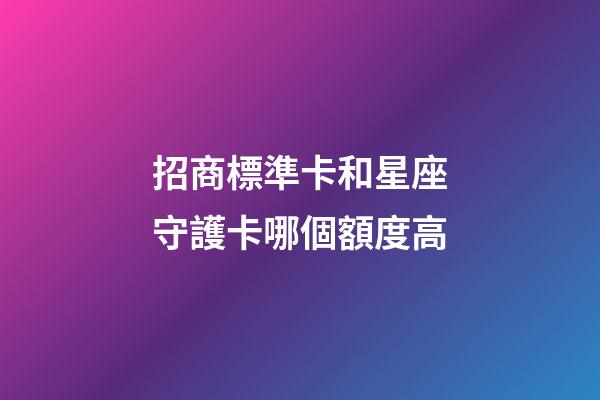 招商標準卡和星座守護卡哪個額度高
