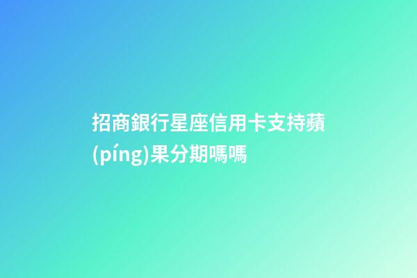 招商銀行星座信用卡支持蘋(píng)果分期嗎嗎-第1張-星座運(yùn)勢(shì)-玄機(jī)派