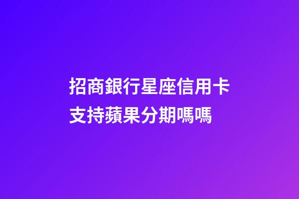招商銀行星座信用卡支持蘋果分期嗎嗎