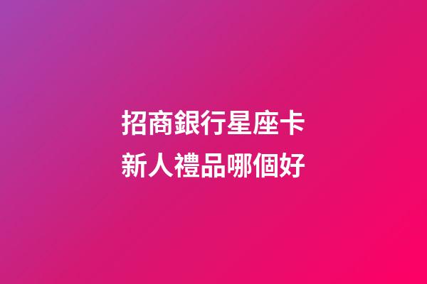 招商銀行星座卡新人禮品哪個好-第1張-星座運勢-玄機派