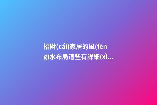 招財(cái)家居的風(fēng)水布局這些有詳細(xì)說明