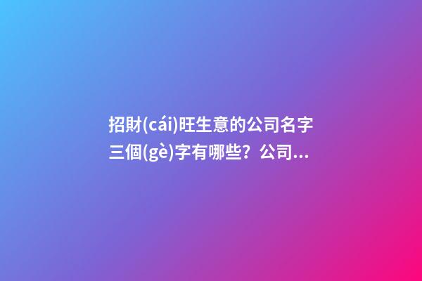 招財(cái)旺生意的公司名字三個(gè)字有哪些？公司起名技巧是什么？