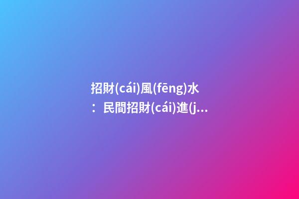 招財(cái)風(fēng)水：民間招財(cái)進(jìn)寶的六大風(fēng)水偏方