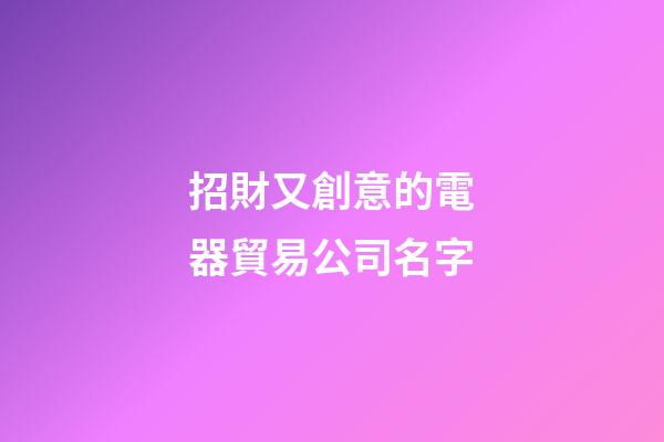 招財又創意的電器貿易公司名字-第1張-公司起名-玄機派
