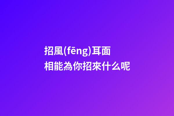 招風(fēng)耳面相能為你招來什么呢