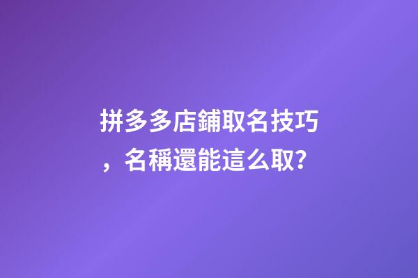 拼多多店鋪取名技巧，名稱還能這么取？-第1張-店鋪起名-玄機派