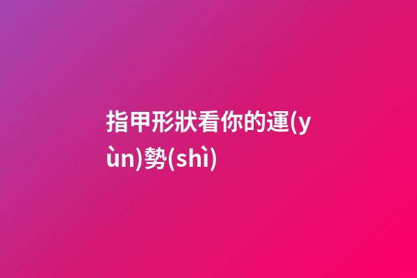 指甲形狀看你的運(yùn)勢(shì)