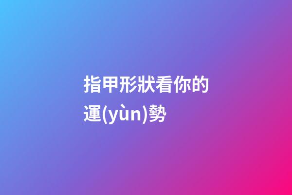 指甲形狀看你的運(yùn)勢