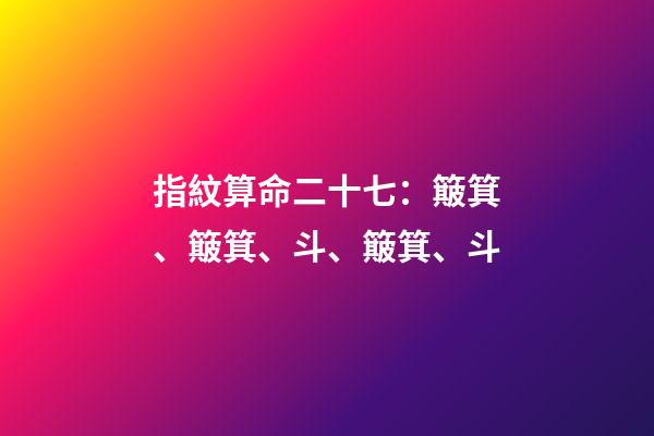 指紋算命二十七：簸箕、簸箕、斗、簸箕、斗