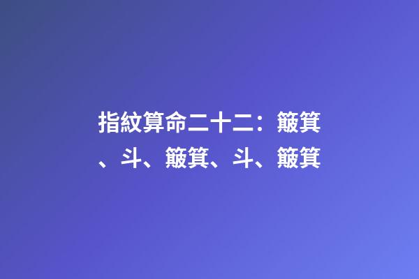 指紋算命二十二：簸箕、斗、簸箕、斗、簸箕